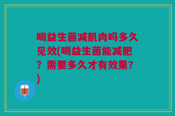 喝益生菌减肌肉吗多久见效(喝益生菌能减肥?需要多久才有效果?)