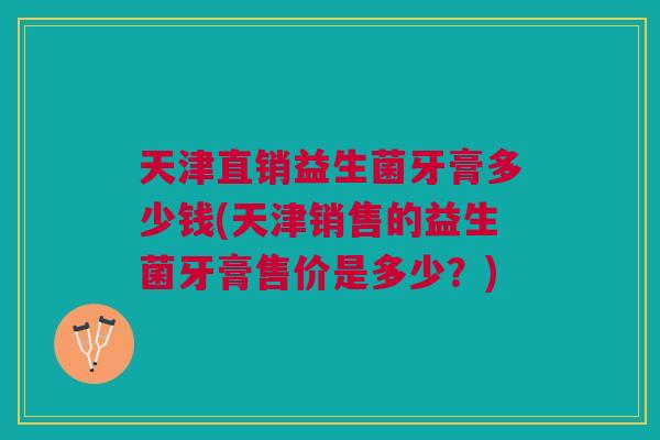 天津直销益生菌牙膏多少钱(天津销售的益生菌牙膏售价是多少?)