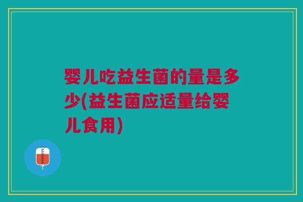 婴儿吃益生菌的量是多少(益生菌应适量给婴儿食用)