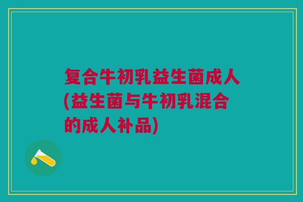 复合牛初乳益生菌成人(益生菌与牛初乳混合的成人补品) 复合牛初乳益生菌成人(益生菌与牛初乳混合的成人补品)