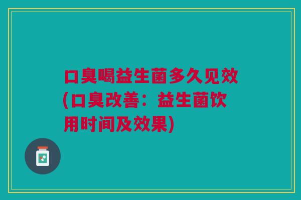 口臭喝益生菌多久见效(口臭改善:益生菌饮用时间及效果)