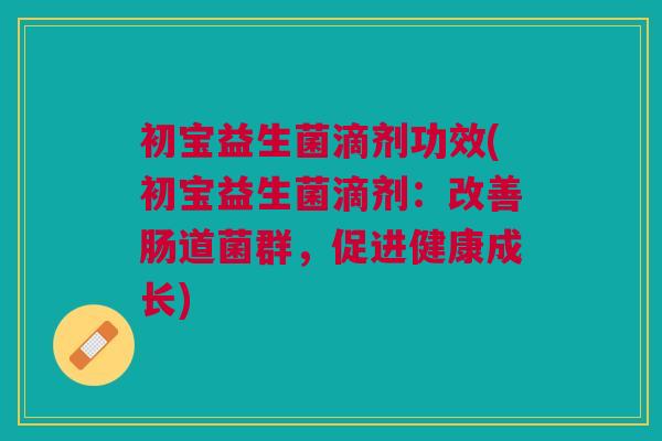 初宝益生菌滴剂功效(初宝益生菌滴剂:改善肠道菌群,促进健康成长) 初宝益生菌滴剂功效(初宝益生菌滴剂:改善肠道菌群,促进健康成长)