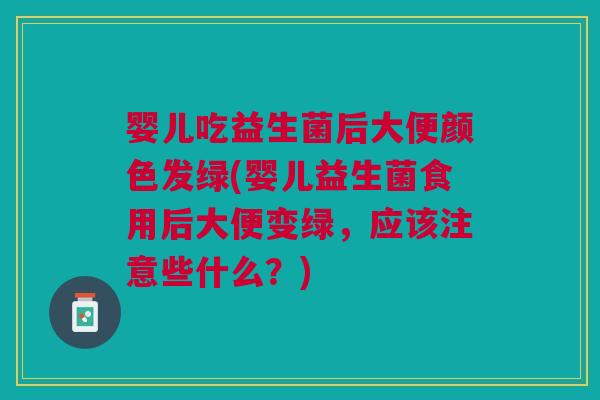 婴儿吃益生菌后大便颜色发绿(婴儿益生菌食用后大便变绿，应该注意些什么？)