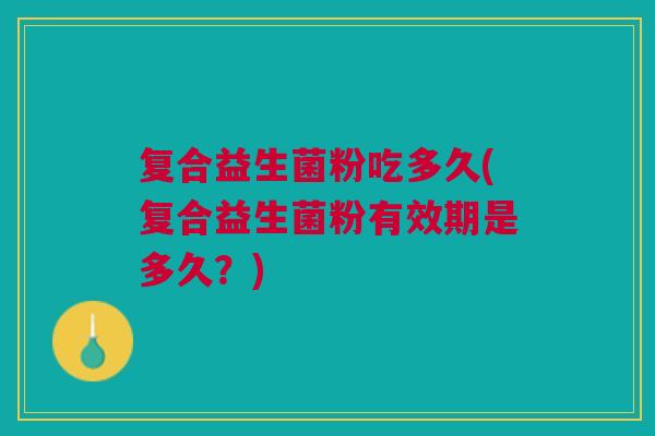 复合益生菌粉吃多久(复合益生菌粉有效期是多久?) 复合益生菌粉吃多久(复合益生菌粉有效期是多久?)