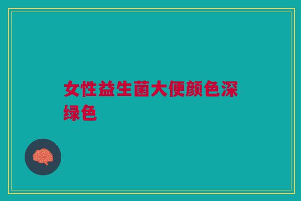 女性益生菌大便颜色深绿色 女性益生菌大便颜色深绿色