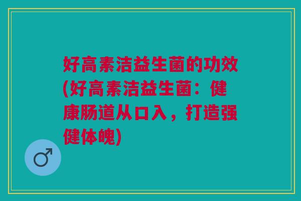 好高素洁益生菌的功效(好高素洁益生菌:健康肠道从口入,打造强健体魄)