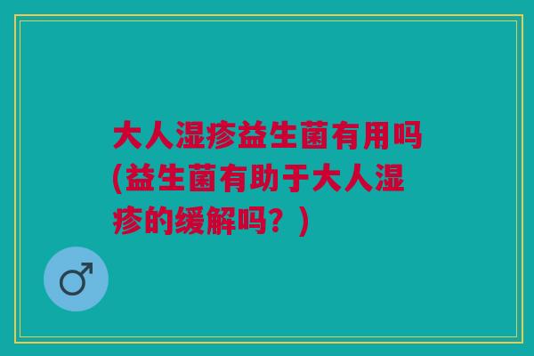 大人湿疹益生菌有用吗(益生菌有助于大人湿疹的缓解吗?)