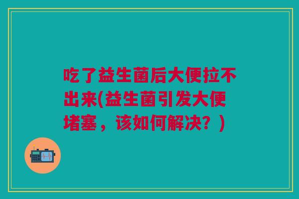 吃了益生菌后大便拉不出来(益生菌引发大便堵塞,该如何解决?)