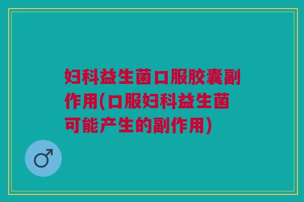 妇科益生菌口服胶囊副作用(口服妇科益生菌可能产生的副作用)