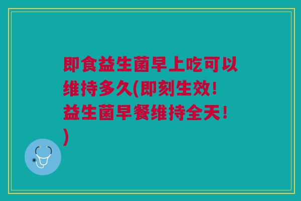 即食益生菌早上吃可以维持多久(即刻生效!益生菌早餐维持全天!) 即食益生菌早上吃可以维持多久(即刻生效!益生菌早餐维持全天!)