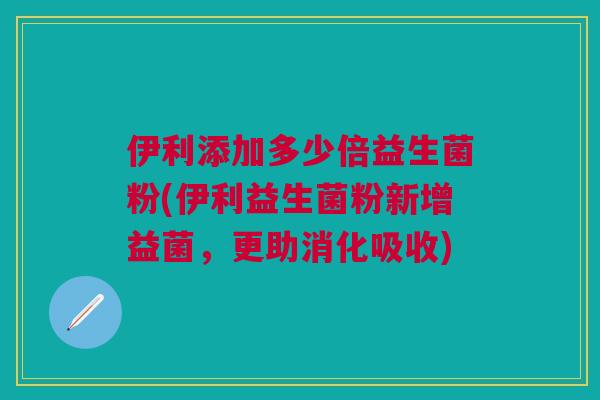 伊利添加多少倍益生菌粉(伊利益生菌粉新增益菌,更助消化吸收)