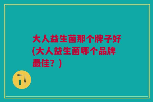 大人益生菌那个牌子好(大人益生菌哪个品牌最佳？)
