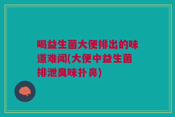 喝益生菌大便排出的味道难闻(大便中益生菌排泄臭味扑鼻)