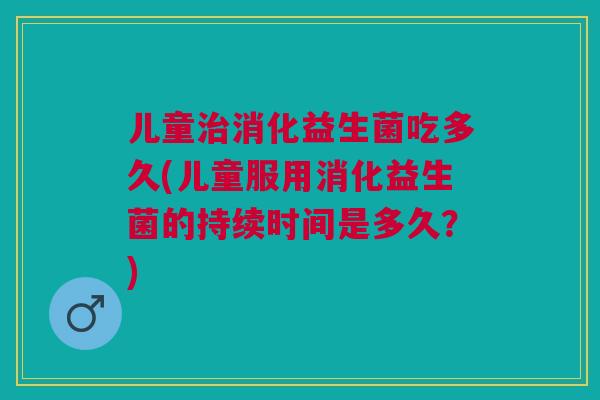 儿童消化益生菌吃多久(儿童服用消化益生菌的持续时间是多久?) 儿童消化益生菌吃多久(儿童服用消化益生菌的持续时间是多久?)