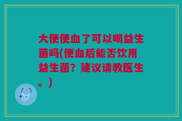大便便了可以喝益生菌吗(便后能否饮用益生菌?建议请教医生。) 大便便了可以喝益生菌吗(便后能否饮用益生菌?建议请教医生。)