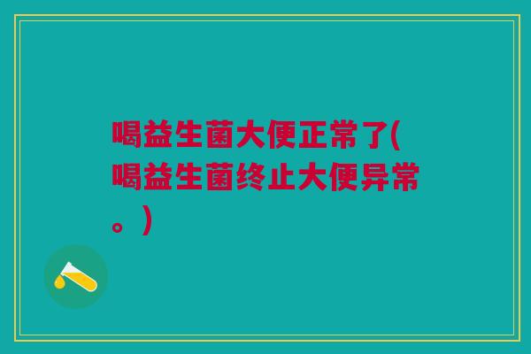 喝益生菌大便正常了(喝益生菌终止大便异常。)