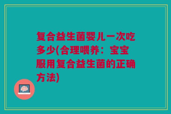 复合益生菌婴儿一次吃多少(合理喂养:宝宝服用复合益生菌的正确方法)