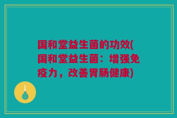 国和堂益生菌的功效(国和堂益生菌：增强力，改善健康)
