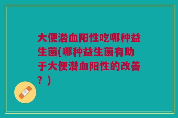 大便潜血阳性吃哪种益生菌(哪种益生菌有助于大便潜血阳性的改善?)