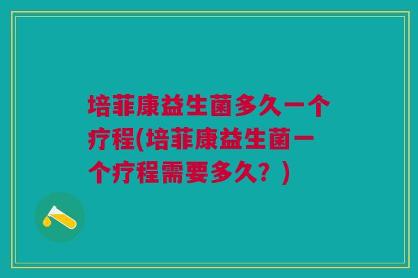 培菲康益生菌多久一个疗程(培菲康益生菌一个疗程需要多久?)