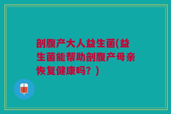 剖腹产大人益生菌(益生菌能帮助剖腹产母亲恢复健康吗?) 剖腹产大人益生菌(益生菌能帮助剖腹产母亲恢复健康吗?)