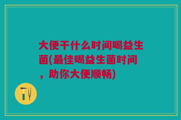 大便干什么时间喝益生菌(佳喝益生菌时间,助你大便顺畅) 大便干什么时间喝益生菌(佳喝益生菌时间,助你大便顺畅)