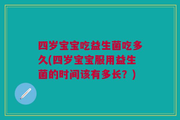 四岁宝宝吃益生菌吃多久(四岁宝宝服用益生菌的时间该有多长？)