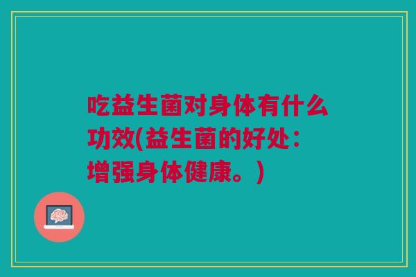 吃益生菌对身体有什么功效(益生菌的好处:增强身体健康。)