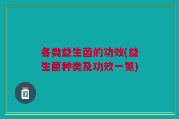 各类益生菌的功效(益生菌种类及功效一览)