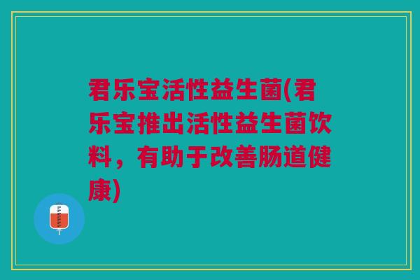 君乐宝活性益生菌(君乐宝推出活性益生菌饮料,有助于改善肠道健康)