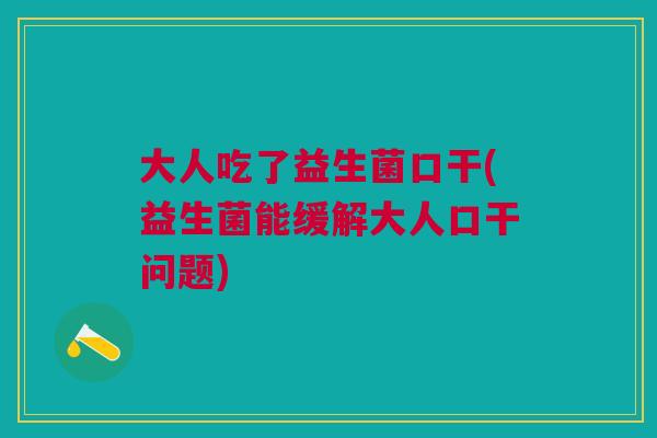 大人吃了益生菌口干(益生菌能缓解大人口干问题)