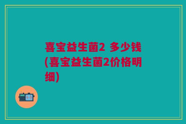 喜宝益生菌2 多少钱(喜宝益生菌2价格明细) 喜宝益生菌2 多少钱(喜宝益生菌2价格明细)