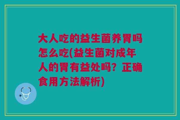 大人吃的益生菌养胃吗怎么吃(益生菌对成年人的胃有益处吗?正确食用方法解析) 大人吃的益生菌养胃吗怎么吃(益生菌对成年人的胃有益处吗?正确食用方法解析)