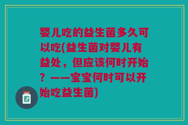 婴儿吃的益生菌多久可以吃(益生菌对婴儿有益处,但应该何时开始?——宝宝何时可以开始吃益生菌)