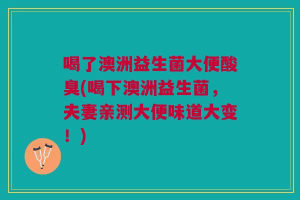 喝了澳洲益生菌大便酸臭(喝下澳洲益生菌,夫妻亲测大便味道大变!) 喝了澳洲益生菌大便酸臭(喝下澳洲益生菌,夫妻亲测大便味道大变!)