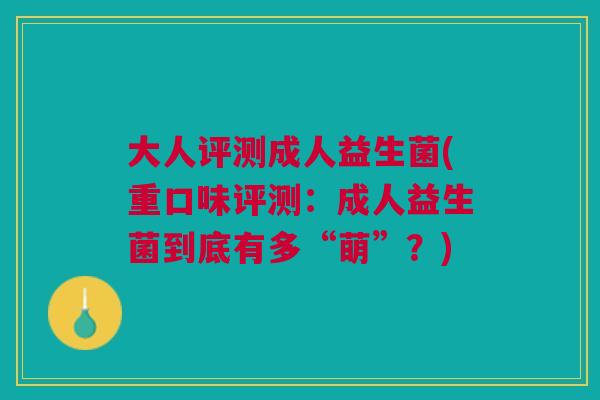 大人评测成人益生菌(重口味评测:成人益生菌到底有多“萌”?)