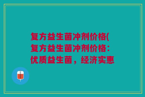 复方益生菌冲剂价格(复方益生菌冲剂价格:优质益生菌,经济实惠
