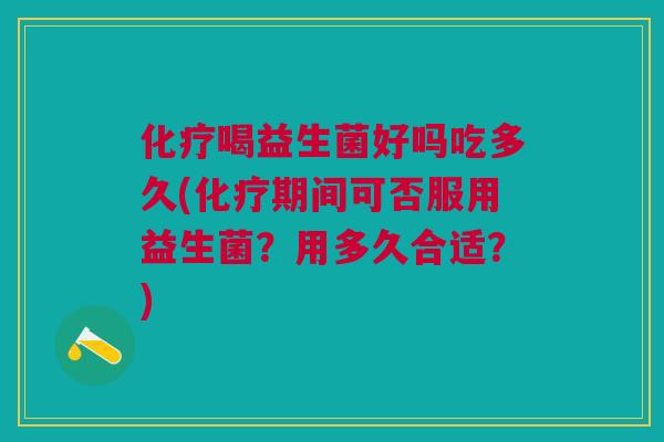 化疗喝益生菌好吗吃多久(化疗期间可否服用益生菌?用多久合适?)
