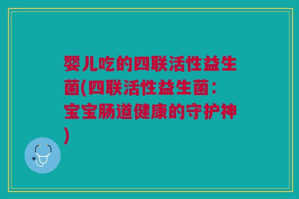婴儿吃的四联活性益生菌(四联活性益生菌:宝宝肠道健康的守护神)