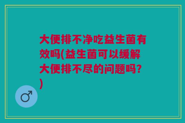 大便排不净吃益生菌有效吗(益生菌可以缓解大便排不尽的问题吗?)