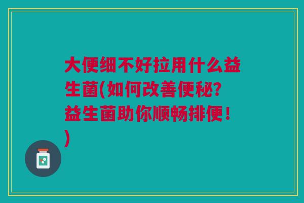 大便细不好拉用什么益生菌(如何改善便秘?益生菌助你顺畅排便!)