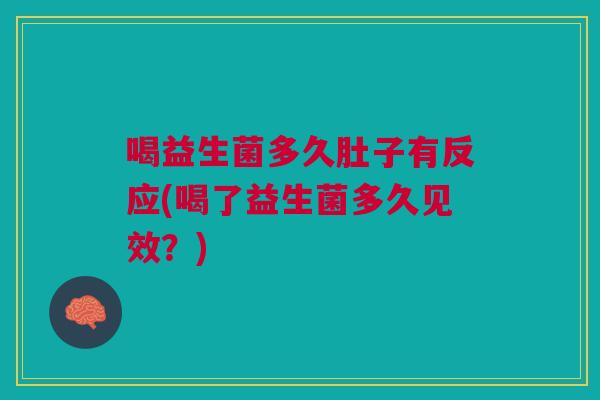 喝益生菌多久肚子有反应(喝了益生菌多久见效?) 喝益生菌多久肚子有反应(喝了益生菌多久见效?)