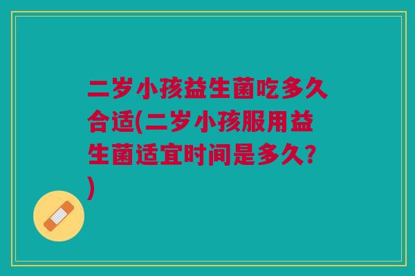 二岁小孩益生菌吃多久合适(二岁小孩服用益生菌适宜时间是多久?) 二岁小孩益生菌吃多久合适(二岁小孩服用益生菌适宜时间是多久?)