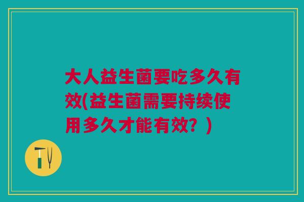 大人益生菌要吃多久有效(益生菌需要持续使用多久才能有效?)