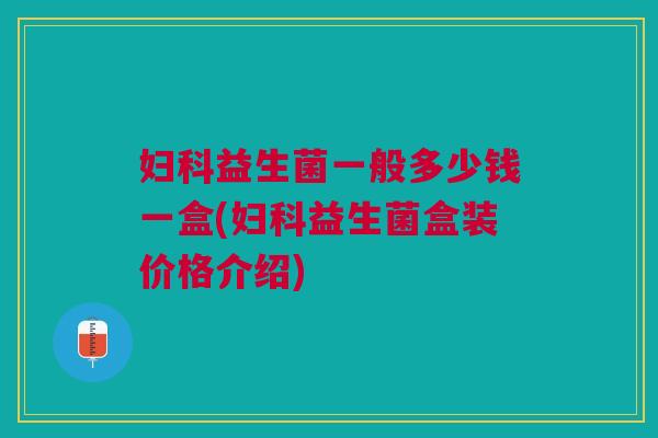 妇科益生菌一般多少钱一盒(妇科益生菌盒装价格介绍)