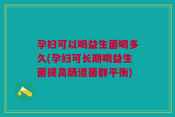 孕妇可以喝益生菌喝多久(孕妇可长期喝益生菌提高肠道菌群平衡)