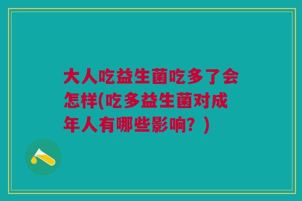 大人吃益生菌吃多了会怎样(吃多益生菌对成年人有哪些影响?)