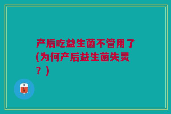 产后吃益生菌不管用了(为何产后益生菌失灵？)