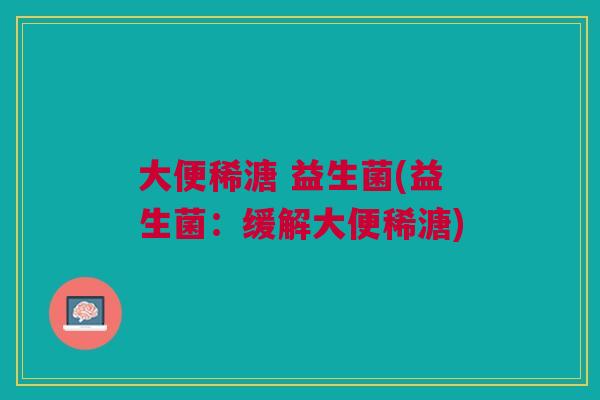 大便稀溏 益生菌(益生菌:缓解大便稀溏) 大便稀溏 益生菌(益生菌:缓解大便稀溏)