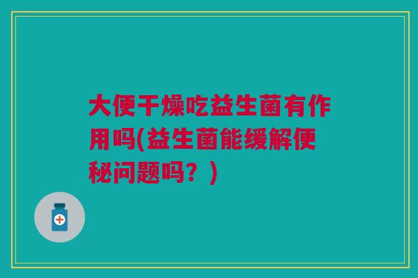 大便干燥吃益生菌有作用吗(益生菌能缓解问题吗？)